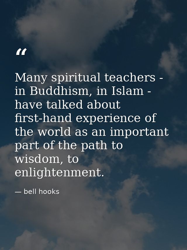 Many spiritual teachers - in Buddhism, in Islam - have talked about first-hand experience of the world as an important p — bell hooks