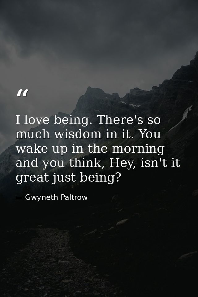 I love being. There's so much wisdom in it. You wake up in the morning and you think, Hey, isn't it great just being? — Gwyneth Paltrow