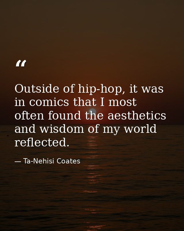 Outside of hip-hop, it was in comics that I most often found the aesthetics and wisdom of my world reflected. — Ta-Nehisi Coates