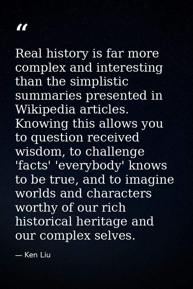 Real history is far more complex and interesting than the simplistic summaries presented in Wikipedia articles. Knowing  — Ken Liu