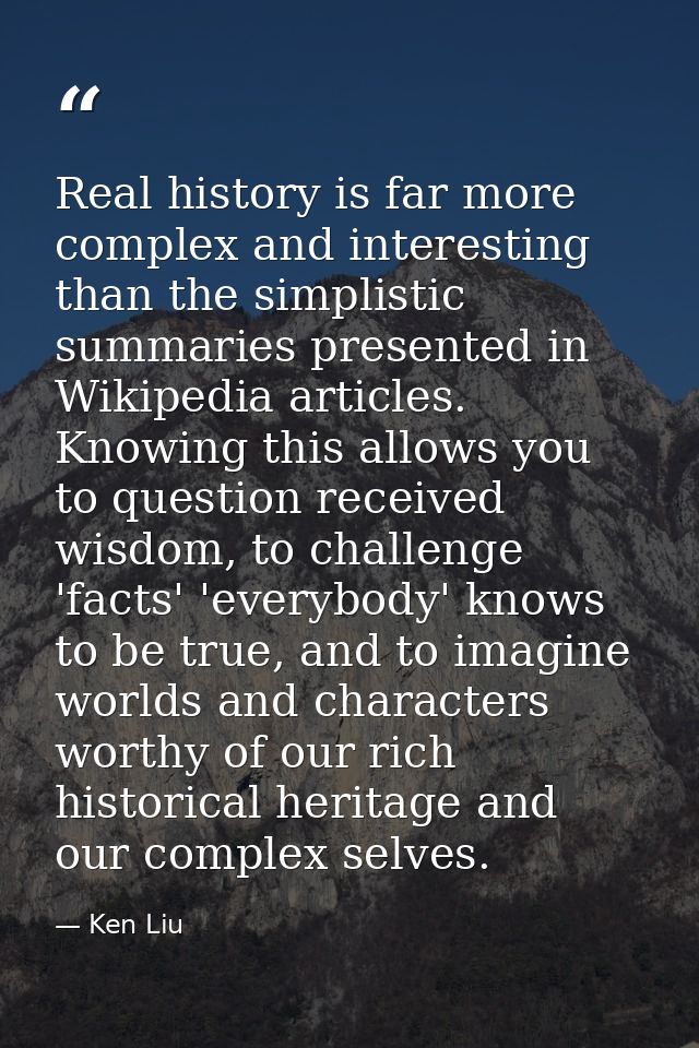 Real history is far more complex and interesting than the simplistic summaries presented in Wikipedia articles. Knowing  — Ken Liu