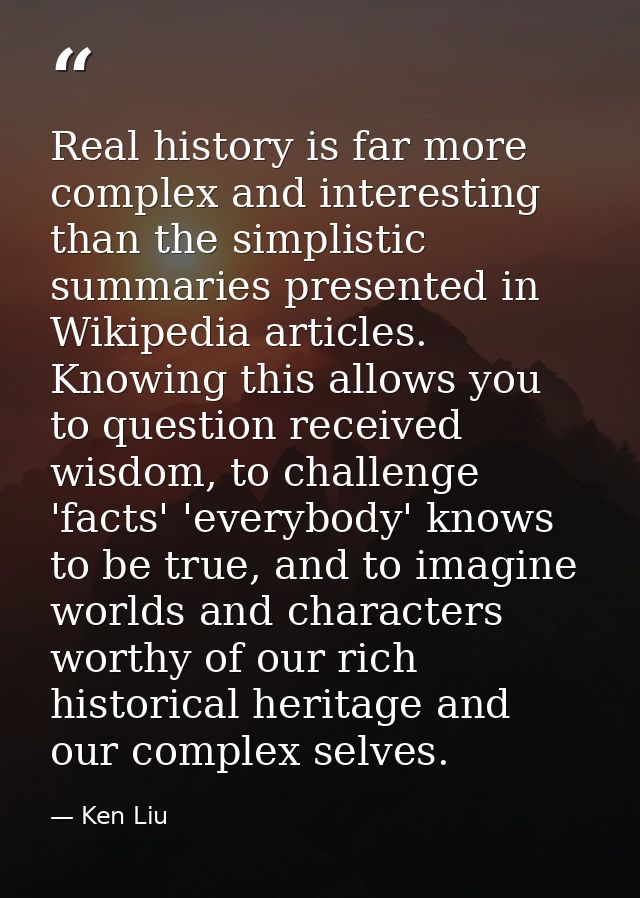 Real history is far more complex and interesting than the simplistic summaries presented in Wikipedia articles. Knowing  — Ken Liu