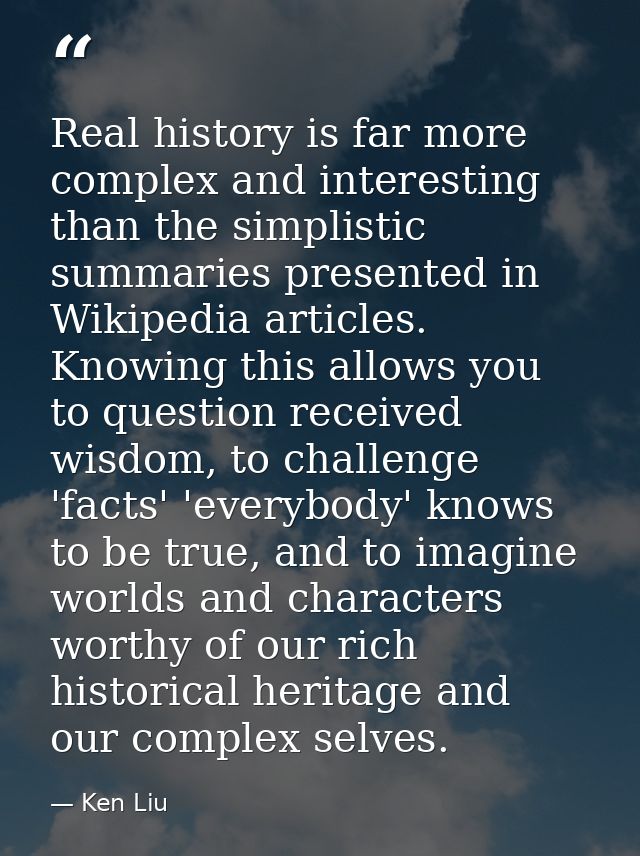 Real history is far more complex and interesting than the simplistic summaries presented in Wikipedia articles. Knowing  — Ken Liu