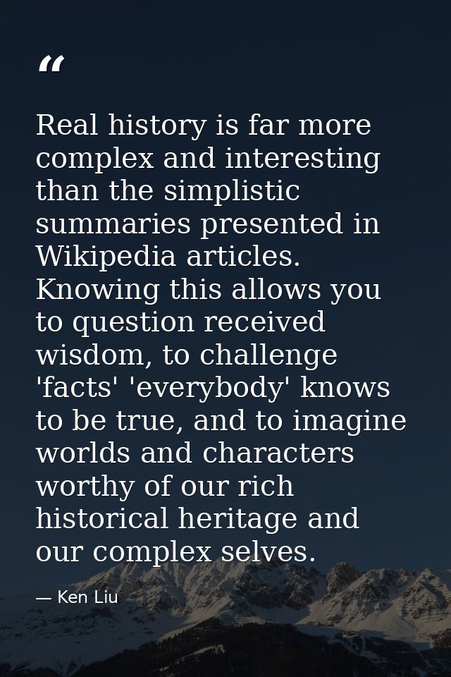 Real history is far more complex and interesting than the simplistic summaries presented in Wikipedia articles. Knowing  — Ken Liu