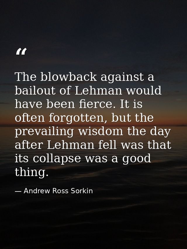 The blowback against a bailout of Lehman would have been fierce. It is often forgotten, but the prevailing wisdom the da — Andrew Ross Sorkin