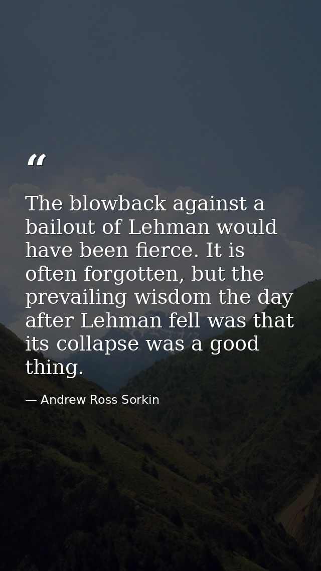 The blowback against a bailout of Lehman would have been fierce. It is often forgotten, but the prevailing wisdom the da — Andrew Ross Sorkin
