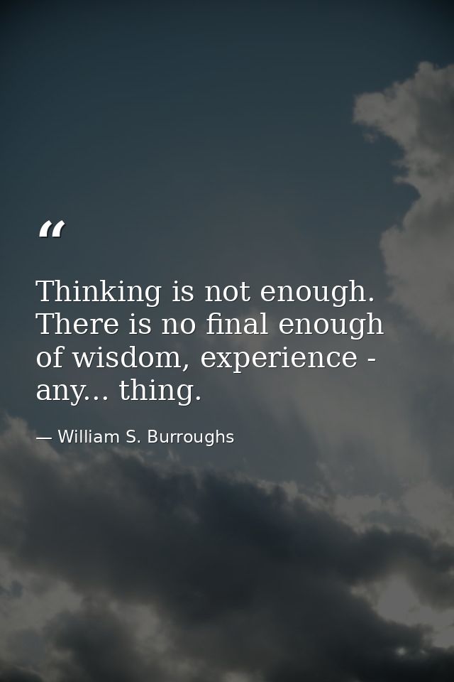Thinking is not enough. There is no final enough of wisdom, experience - any... thing. — William S. Burroughs