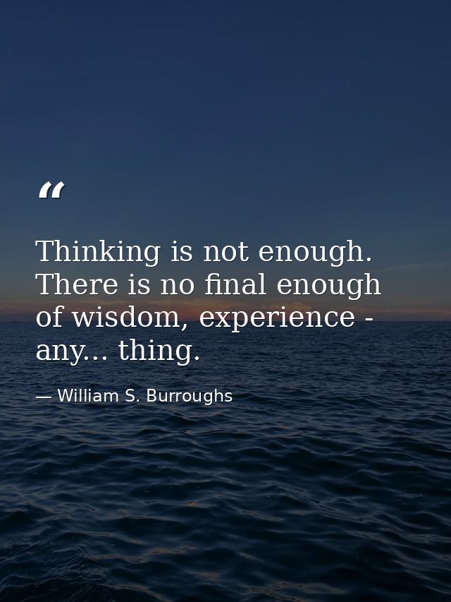 Thinking is not enough. There is no final enough of wisdom, experience - any... thing. — William S. Burroughs