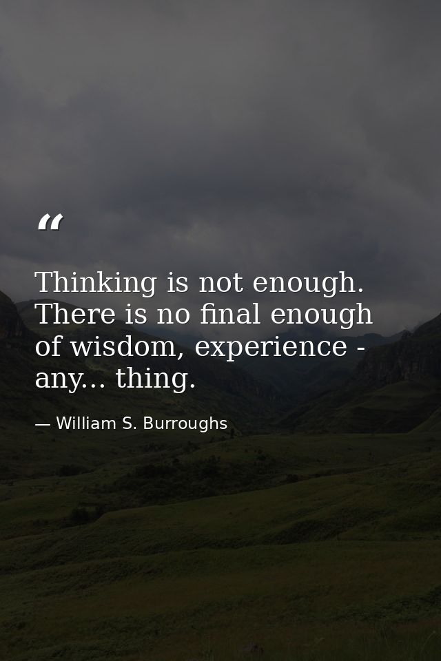 Thinking is not enough. There is no final enough of wisdom, experience - any... thing. — William S. Burroughs