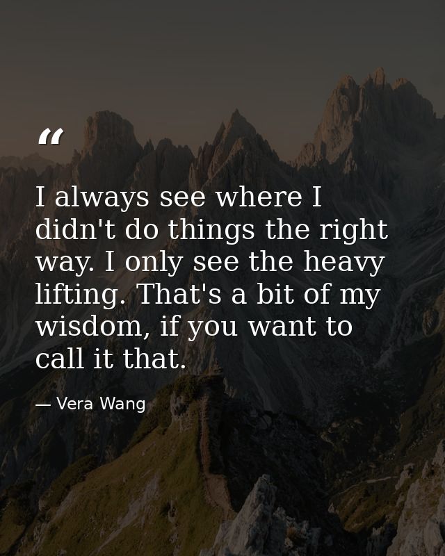 I always see where I didn't do things the right way. I only see the heavy lifting. That's a bit of my wisdom, if you wan — Vera Wang