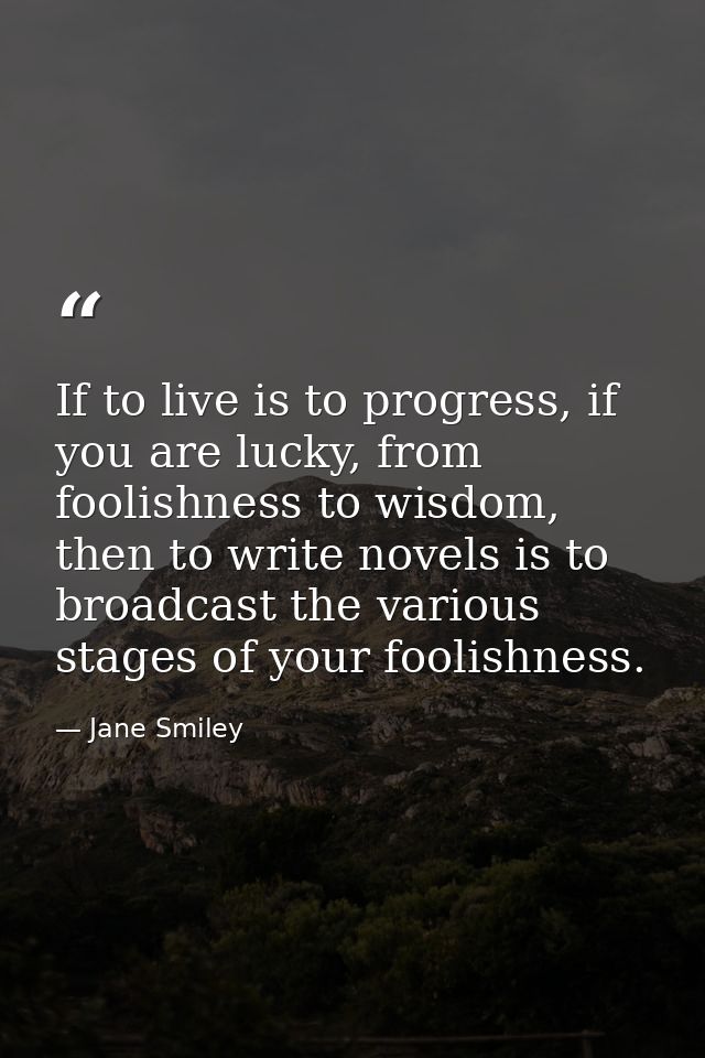 If to live is to progress, if you are lucky, from foolishness to wisdom, then to write novels is to broadcast the variou — Jane Smiley