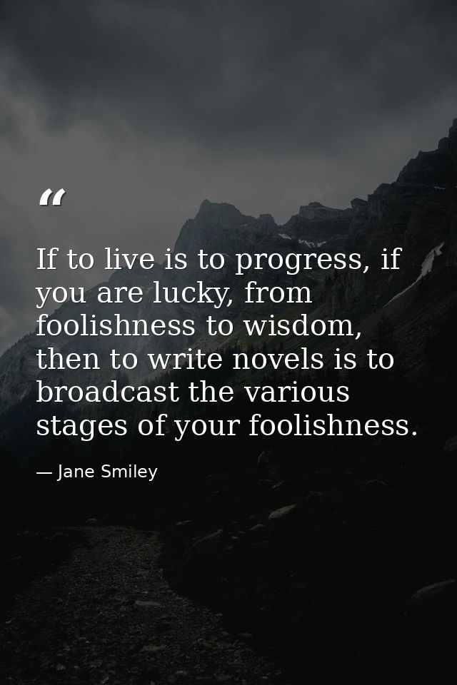 If to live is to progress, if you are lucky, from foolishness to wisdom, then to write novels is to broadcast the variou — Jane Smiley