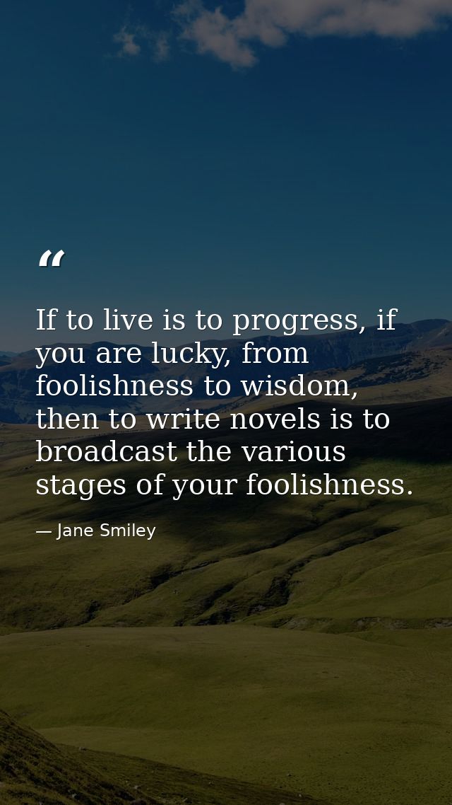 If to live is to progress, if you are lucky, from foolishness to wisdom, then to write novels is to broadcast the variou — Jane Smiley