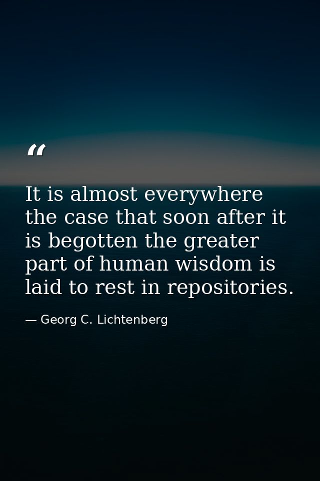 It is almost everywhere the case that soon after it is begotten the greater part of human wisdom is laid to rest in repo — Georg C. Lichtenberg
