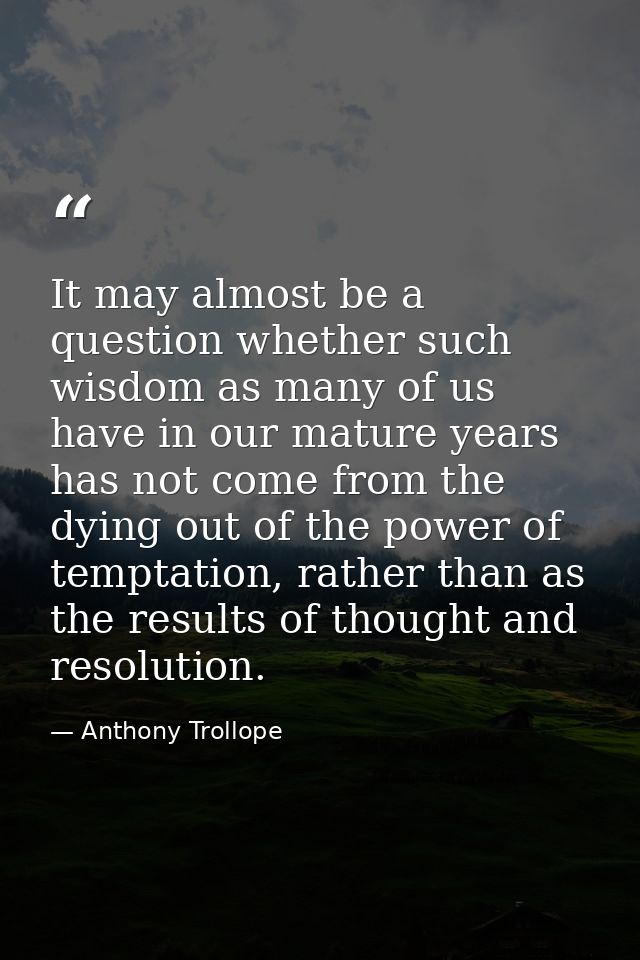 It may almost be a question whether such wisdom as many of us have in our mature years has not come from the dying out o — Anthony Trollope