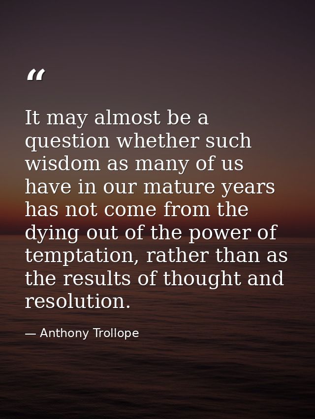 It may almost be a question whether such wisdom as many of us have in our mature years has not come from the dying out o — Anthony Trollope