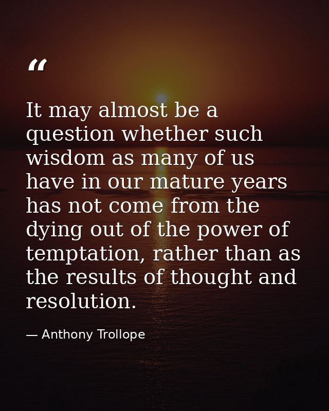 It may almost be a question whether such wisdom as many of us have in our mature years has not come from the dying out o — Anthony Trollope