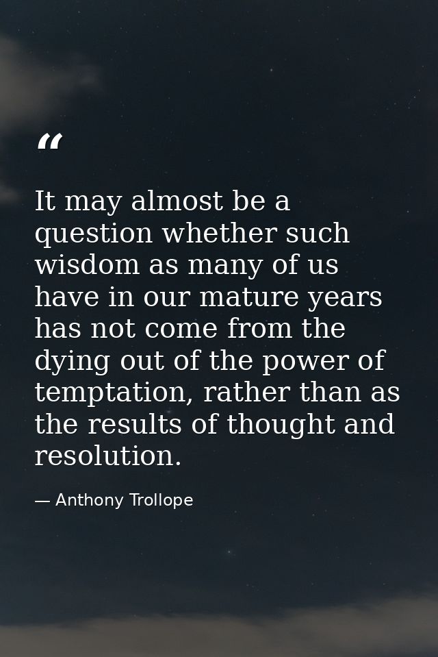 It may almost be a question whether such wisdom as many of us have in our mature years has not come from the dying out o — Anthony Trollope