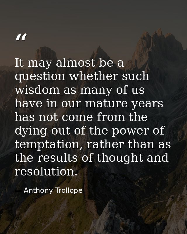 It may almost be a question whether such wisdom as many of us have in our mature years has not come from the dying out o — Anthony Trollope