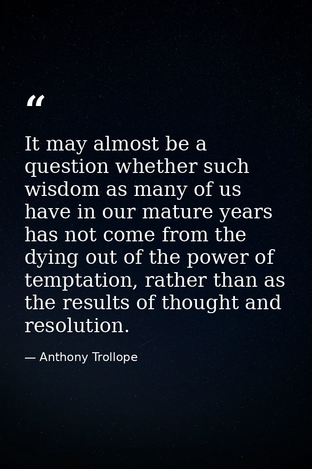 It may almost be a question whether such wisdom as many of us have in our mature years has not come from the dying out o — Anthony Trollope