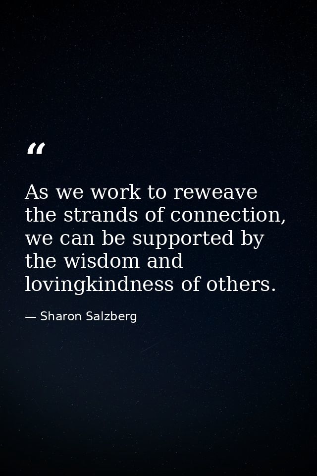 As we work to reweave the strands of connection, we can be supported by the wisdom and lovingkindness of others. — Sharon Salzberg