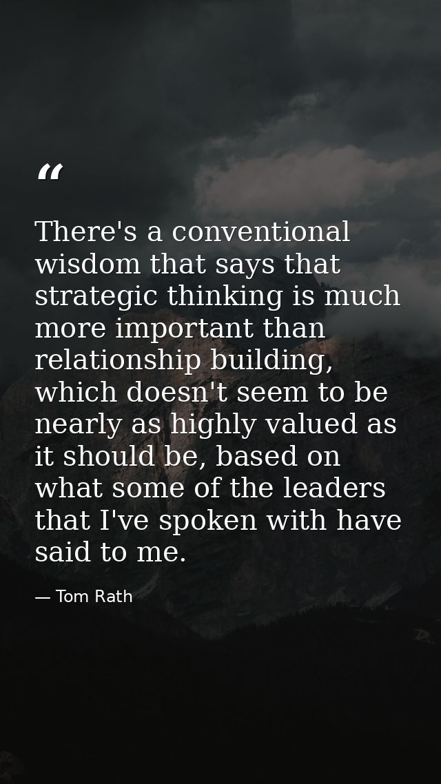 There's a conventional wisdom that says that strategic thinking is much more important than relationship building, which — Tom Rath