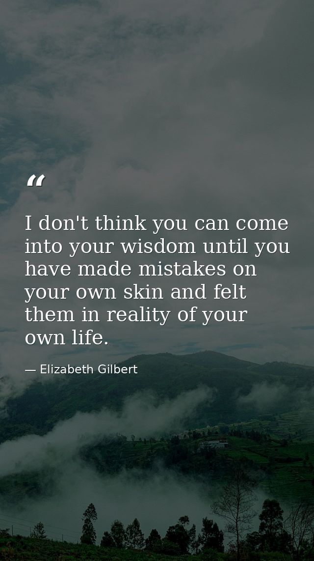 I don't think you can come into your wisdom until you have made mistakes on your own skin and felt them in reality of yo — Elizabeth Gilbert