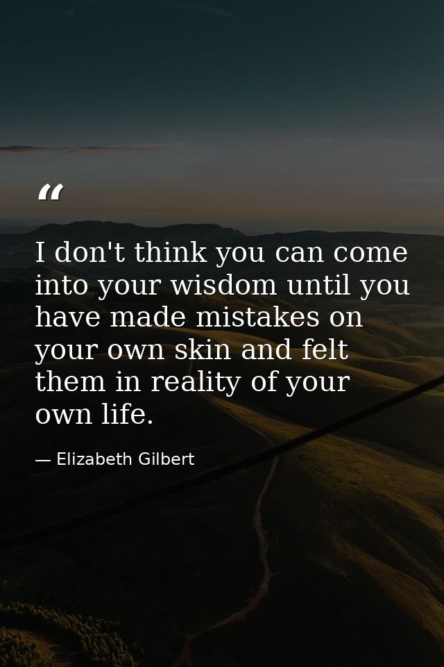 I don't think you can come into your wisdom until you have made mistakes on your own skin and felt them in reality of yo — Elizabeth Gilbert