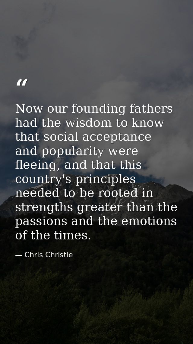 Now our founding fathers had the wisdom to know that social acceptance and popularity were fleeing, and that this countr — Chris Christie