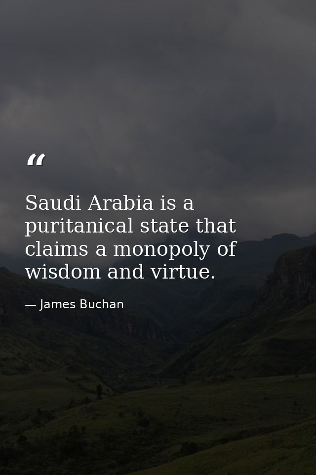 Saudi Arabia is a puritanical state that claims a monopoly of wisdom and virtue. — James Buchan