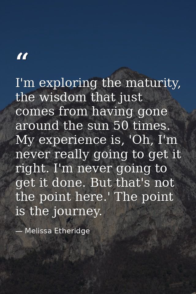 I'm exploring the maturity, the wisdom that just comes from having gone around the sun 50 times. My experience is, 'Oh,  — Melissa Etheridge