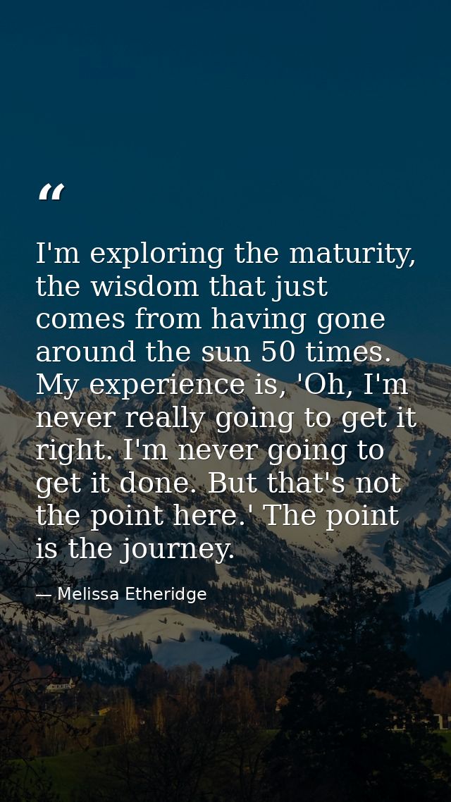 I'm exploring the maturity, the wisdom that just comes from having gone around the sun 50 times. My experience is, 'Oh,  — Melissa Etheridge