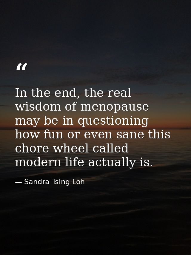 In the end, the real wisdom of menopause may be in questioning how fun or even sane this chore wheel called modern life  — Sandra Tsing Loh