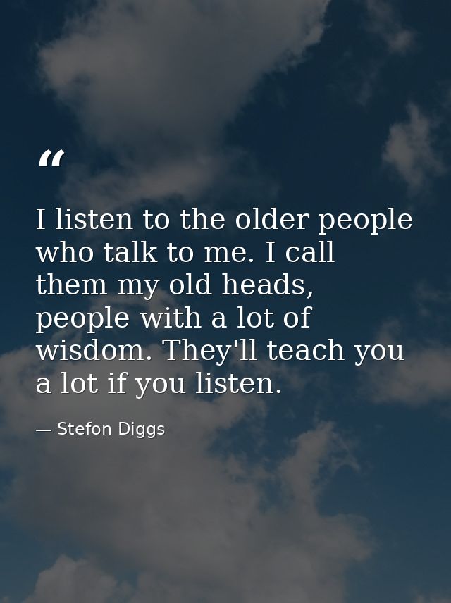 I listen to the older people who talk to me. I call them my old heads, people with a lot of wisdom. They'll teach you a  — Stefon Diggs
