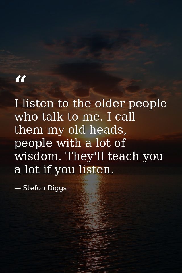 I listen to the older people who talk to me. I call them my old heads, people with a lot of wisdom. They'll teach you a  — Stefon Diggs