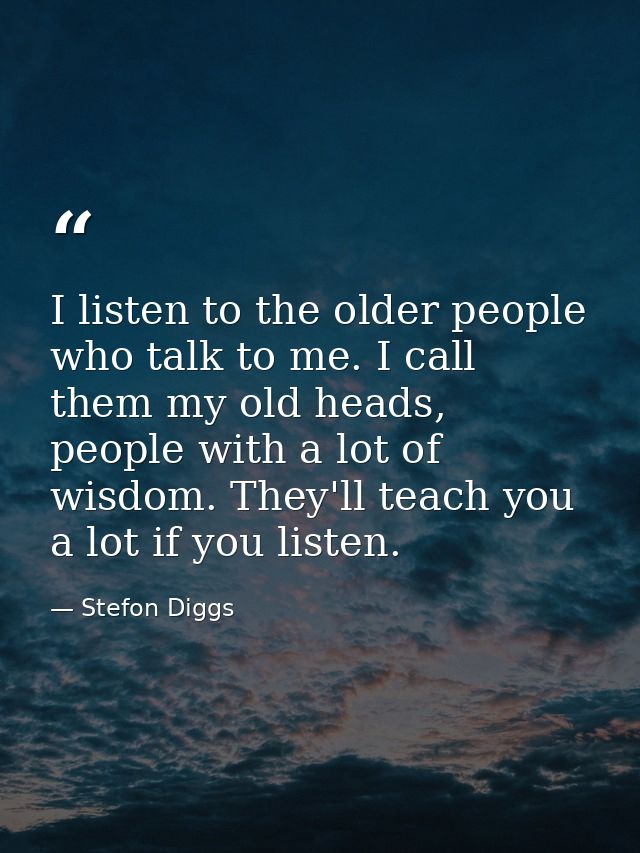 I listen to the older people who talk to me. I call them my old heads, people with a lot of wisdom. They'll teach you a  — Stefon Diggs