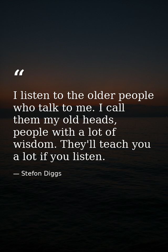 I listen to the older people who talk to me. I call them my old heads, people with a lot of wisdom. They'll teach you a  — Stefon Diggs