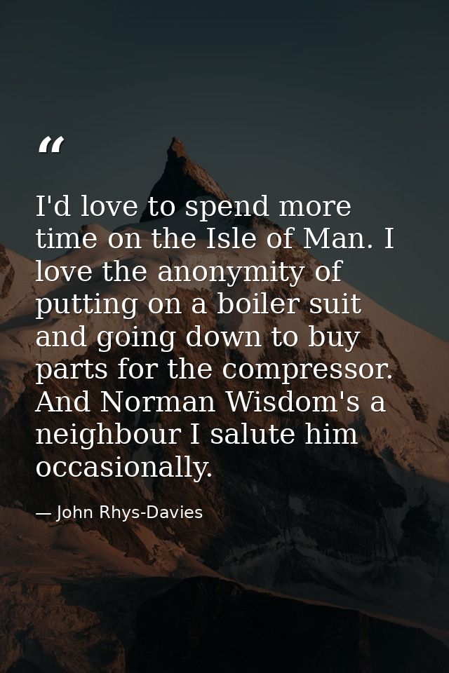 I'd love to spend more time on the Isle of Man. I love the anonymity of putting on a boiler suit and going down to buy p — John Rhys-Davies