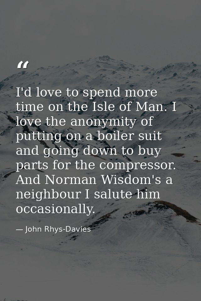 I'd love to spend more time on the Isle of Man. I love the anonymity of putting on a boiler suit and going down to buy p — John Rhys-Davies