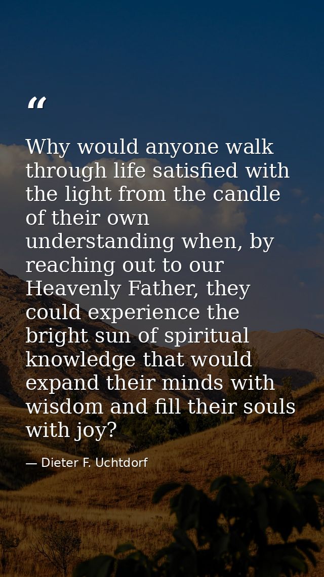 Why would anyone walk through life satisfied with the light from the candle of their own understanding when, by reaching — Dieter F. Uchtdorf