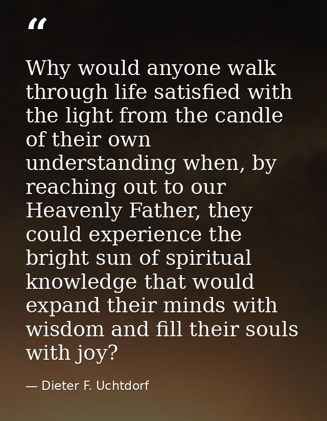 Why would anyone walk through life satisfied with the light from the candle of their own understanding when, by reaching — Dieter F. Uchtdorf