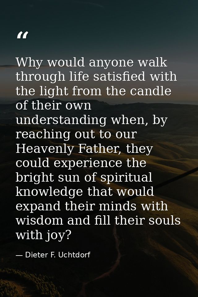 Why would anyone walk through life satisfied with the light from the candle of their own understanding when, by reaching — Dieter F. Uchtdorf