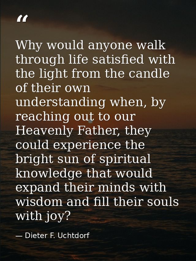Why would anyone walk through life satisfied with the light from the candle of their own understanding when, by reaching — Dieter F. Uchtdorf