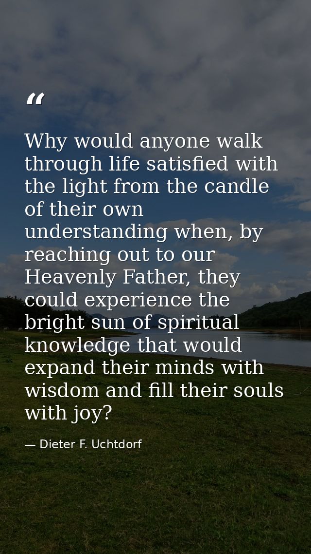Why would anyone walk through life satisfied with the light from the candle of their own understanding when, by reaching — Dieter F. Uchtdorf