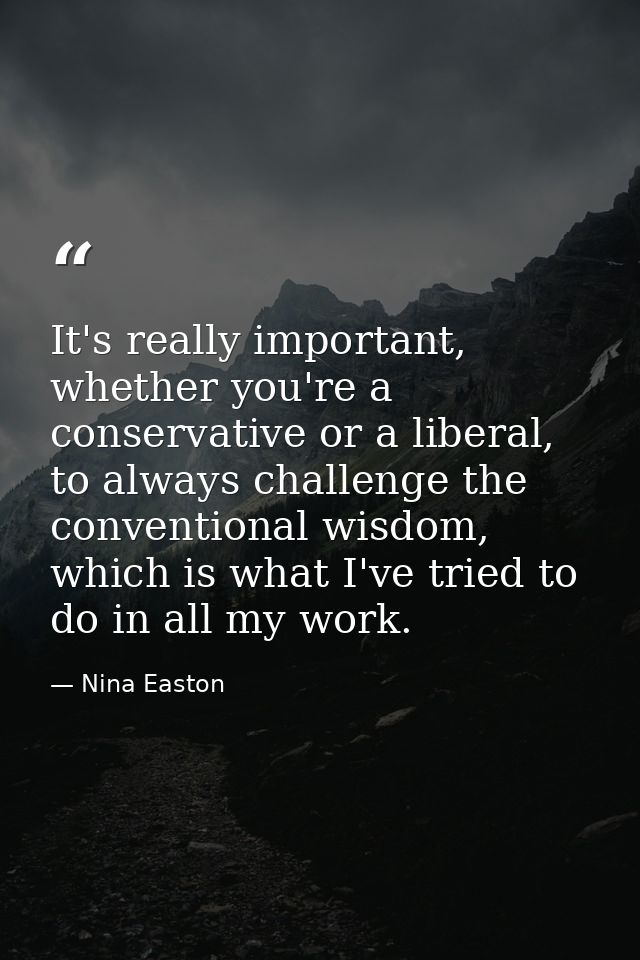 It's really important, whether you're a conservative or a liberal, to always challenge the conventional wisdom, which is — Nina Easton