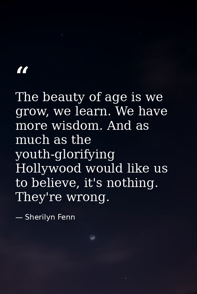 The beauty of age is we grow, we learn. We have more wisdom. And as much as the youth-glorifying Hollywood would like us — Sherilyn Fenn
