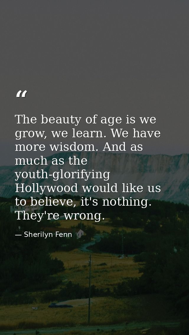 The beauty of age is we grow, we learn. We have more wisdom. And as much as the youth-glorifying Hollywood would like us — Sherilyn Fenn