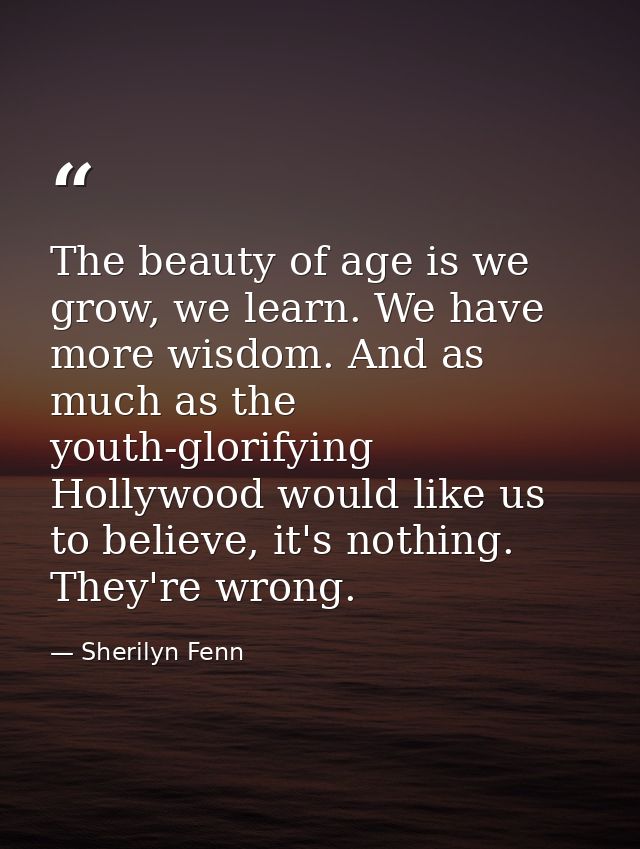 The beauty of age is we grow, we learn. We have more wisdom. And as much as the youth-glorifying Hollywood would like us — Sherilyn Fenn