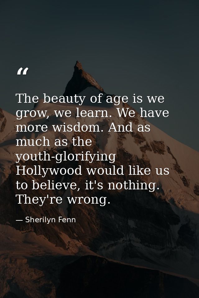 The beauty of age is we grow, we learn. We have more wisdom. And as much as the youth-glorifying Hollywood would like us — Sherilyn Fenn