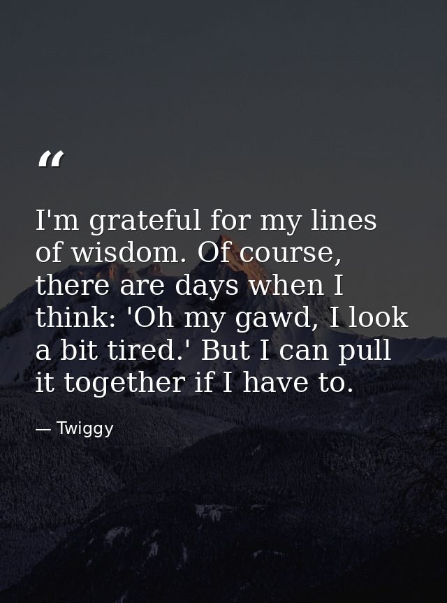 I'm grateful for my lines of wisdom. Of course, there are days when I think: 'Oh my gawd, I look a bit tired.' But I can — Twiggy